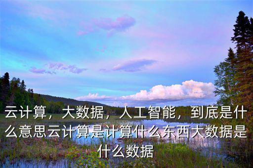 云計算，大數(shù)據(jù)，人工智能，到底是什么意思云計算是計算什么東西大數(shù)據(jù)是什么數(shù)據(jù)
