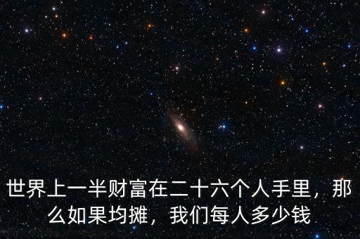 世界上一半財富在二十六個人手里，那么如果均攤，我們每人多少錢