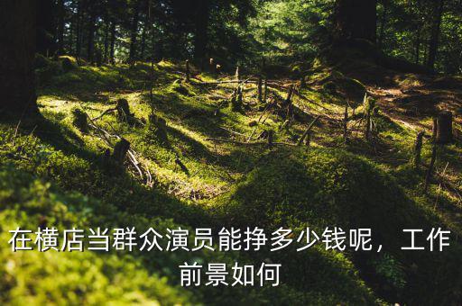 在橫店當(dāng)群眾演員能掙多少錢呢，工作前景如何