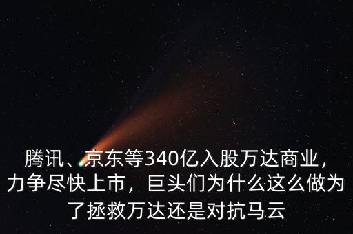 騰訊、京東等340億入股萬(wàn)達(dá)商業(yè)，力爭(zhēng)盡快上市，巨頭們?yōu)槭裁催@么做為了拯救萬(wàn)達(dá)還是對(duì)抗馬云