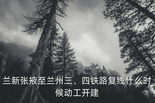 蘭新張掖至蘭州三、四鐵路復(fù)線什么時(shí)候動(dòng)工開建