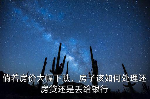 倘若房價大幅下跌，房子該如何處理還房貸還是丟給銀行