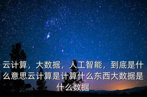 云計(jì)算，大數(shù)據(jù)，人工智能，到底是什么意思云計(jì)算是計(jì)算什么東西大數(shù)據(jù)是什么數(shù)據(jù)