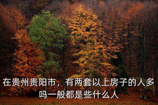 在貴州貴陽市，有兩套以上房子的人多嗎一般都是些什么人