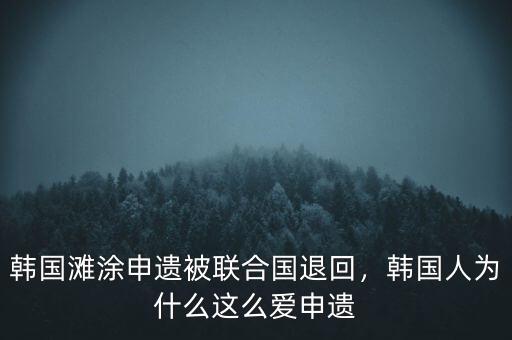 韓國灘涂申遺被聯(lián)合國退回，韓國人為什么這么愛申遺