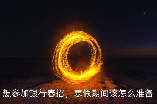 想?yún)⒓鱼y行春招，寒假期間該怎么準(zhǔn)備
