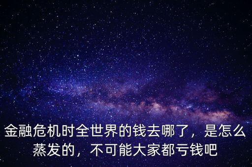 金融危機時全世界的錢去哪了，是怎么蒸發(fā)的，不可能大家都虧錢吧
