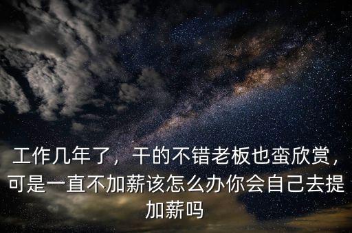 工作幾年了，干的不錯(cuò)老板也蠻欣賞，可是一直不加薪該怎么辦你會(huì)自己去提加薪嗎