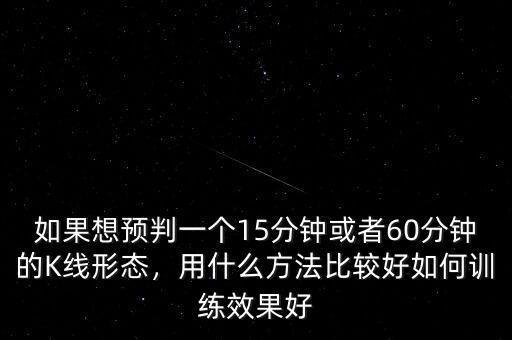 如果想預(yù)判一個15分鐘或者60分鐘的K線形態(tài)，用什么方法比較好如何訓練效果好