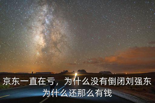 京東一直在虧，為什么沒有倒閉劉強(qiáng)東為什么還那么有錢
