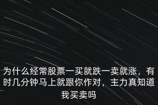 為什么經(jīng)常股票一買就跌一賣就漲，有時(shí)幾分鐘馬上就跟你作對，主力真知道我買賣嗎