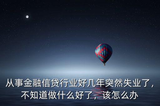 從事金融信貸行業(yè)好幾年突然失業(yè)了，不知道做什么好了，該怎么辦