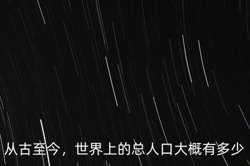 從古至今，世界上的總人口大概有多少