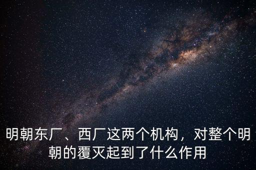 明朝東廠、西廠這兩個機(jī)構(gòu)，對整個明朝的覆滅起到了什么作用
