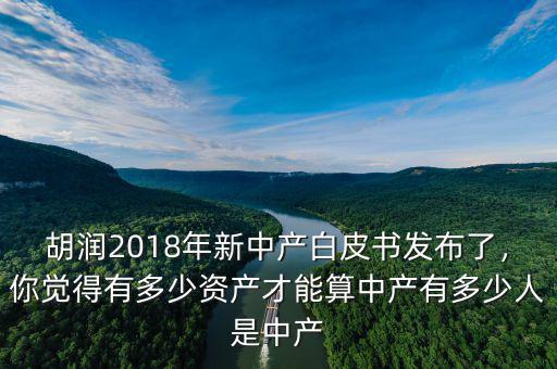 胡潤2018年新中產(chǎn)白皮書發(fā)布了，你覺得有多少資產(chǎn)才能算中產(chǎn)有多少人是中產(chǎn)