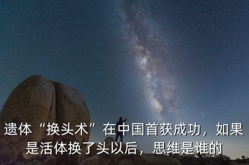 遺體“換頭術(shù)”在中國首獲成功，如果是活體換了頭以后，思維是誰的