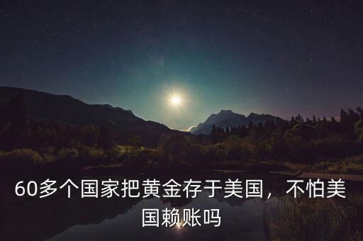 60多個國家把黃金存于美國，不怕美國賴賬嗎