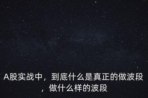 A股實(shí)戰(zhàn)中，到底什么是真正的做波段，做什么樣的波段