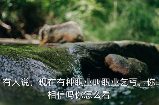 有人說，現(xiàn)在有種職業(yè)叫職業(yè)乞丐，你相信嗎你怎么看