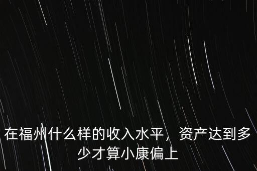 在福州什么樣的收入水平，資產(chǎn)達到多少才算小康偏上