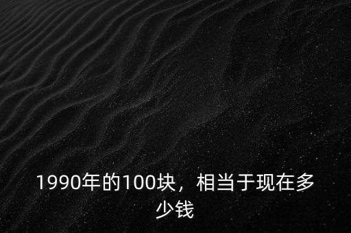 1990年的100塊，相當于現(xiàn)在多少錢