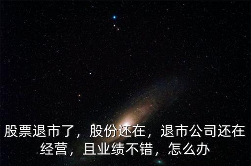 股票退市了，股份還在，退市公司還在經(jīng)營，且業(yè)績不錯，怎么辦