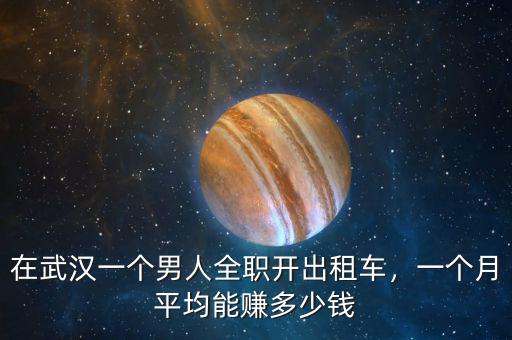 在武漢一個(gè)男人全職開(kāi)出租車，一個(gè)月平均能賺多少錢