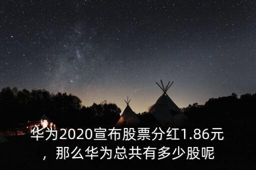 華為2020宣布股票分紅1.86元，那么華為總共有多少股呢