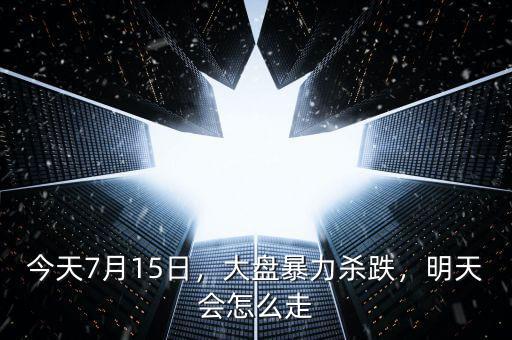 今天7月15日，大盤暴力殺跌，明天會(huì)怎么走