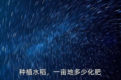 種植水稻，一畝地多少化肥