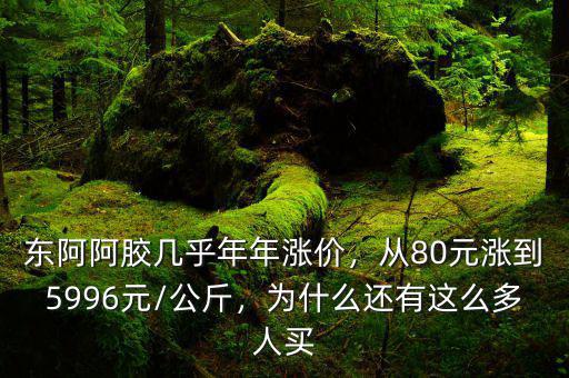 東阿阿膠幾乎年年漲價，從80元漲到5996元/公斤，為什么還有這么多人買