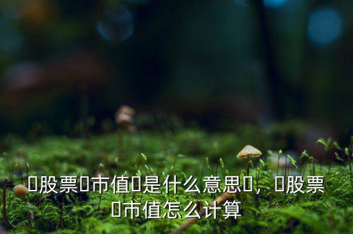 ?股票?市值?是什么意思?，?股票?市值怎么計算