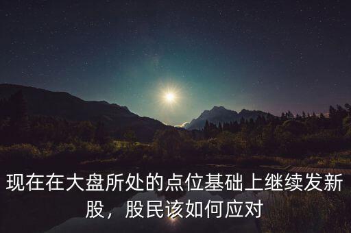 現(xiàn)在在大盤所處的點位基礎(chǔ)上繼續(xù)發(fā)新股，股民該如何應(yīng)對