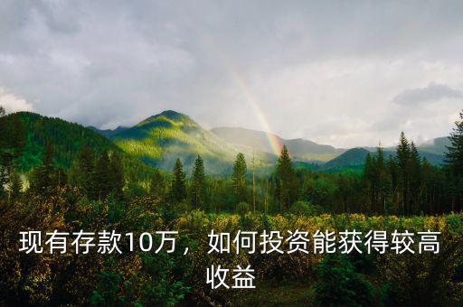 現(xiàn)有存款10萬，如何投資能獲得較高收益