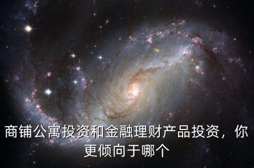 商鋪公寓投資和金融理財產(chǎn)品投資，你更傾向于哪個