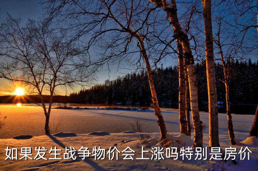 如果發(fā)生戰(zhàn)爭物價會上漲嗎特別是房價