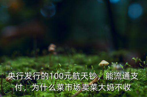 央行發(fā)行的100元航天鈔，能流通支付，為什么菜市場賣菜大媽不收