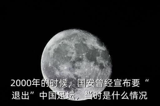 2000年的時(shí)候，國安曾經(jīng)宣布要“退出”中國足壇，當(dāng)時(shí)是什么情況