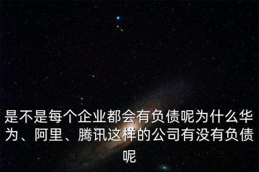 是不是每個企業(yè)都會有負(fù)債呢為什么華為、阿里、騰訊這樣的公司有沒有負(fù)債呢