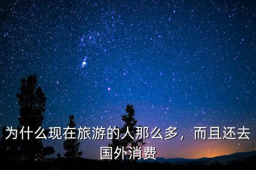 為什么現(xiàn)在旅游的人那么多，而且還去國外消費(fèi)