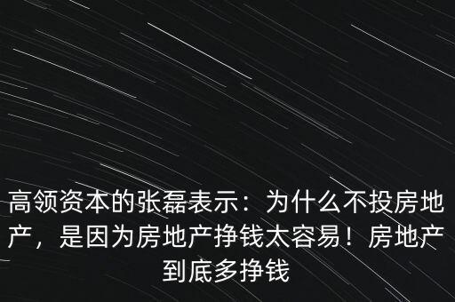高領(lǐng)資本的張磊表示：為什么不投房地產(chǎn)，是因為房地產(chǎn)掙錢太容易！房地產(chǎn)到底多掙錢