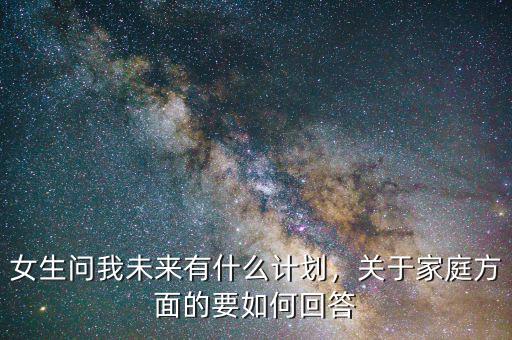 女生問(wèn)我未來(lái)有什么計(jì)劃，關(guān)于家庭方面的要如何回答