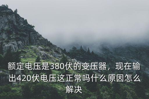 額定電壓是380伏的變壓器，現(xiàn)在輸出420伏電壓這正常嗎什么原因怎么解決