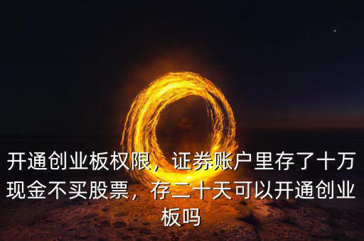 開通創(chuàng)業(yè)板權(quán)限，證券賬戶里存了十萬(wàn)現(xiàn)金不買股票，存二十天可以開通創(chuàng)業(yè)板嗎