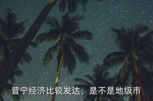 普寧經(jīng)濟(jì)比較發(fā)達(dá)，是不是地級(jí)市