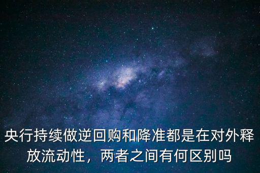 央行持續(xù)做逆回購(gòu)和降準(zhǔn)都是在對(duì)外釋放流動(dòng)性，兩者之間有何區(qū)別嗎