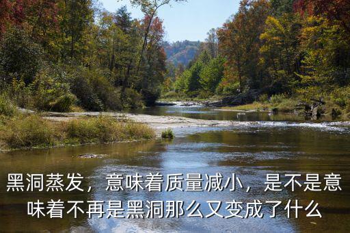 黑洞蒸發(fā)，意味著質(zhì)量減小，是不是意味著不再是黑洞那么又變成了什么