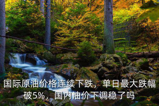 國際原油價格連續(xù)下跌，單日最大跌幅破5%，國內(nèi)油價下調(diào)穩(wěn)了嗎