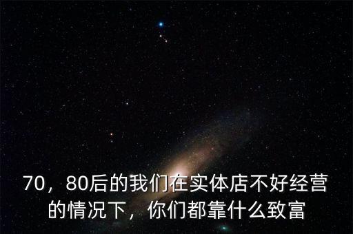 70，80后的我們在實(shí)體店不好經(jīng)營的情況下，你們都靠什么致富