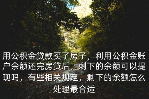 用公積金貸款買了房子，利用公積金賬戶余額還完房貸后，剩下的余額可以提現(xiàn)嗎，有些相關(guān)規(guī)定，剩下的余額怎么處理最合適
